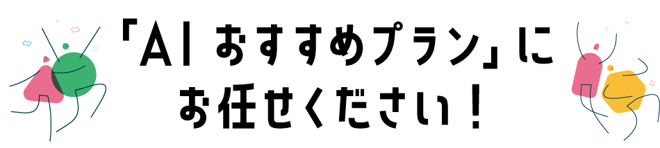 「AI おすすめプラン」にお任せください！