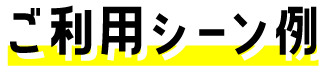 ご利用シーン例